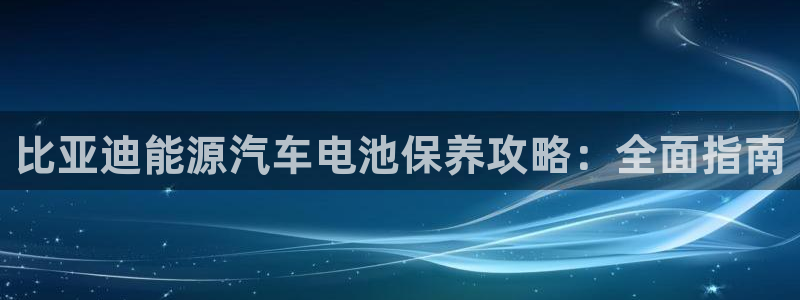 优发国际平台u8是什么软件：比亚迪能源汽车电池保养攻略：全面指南