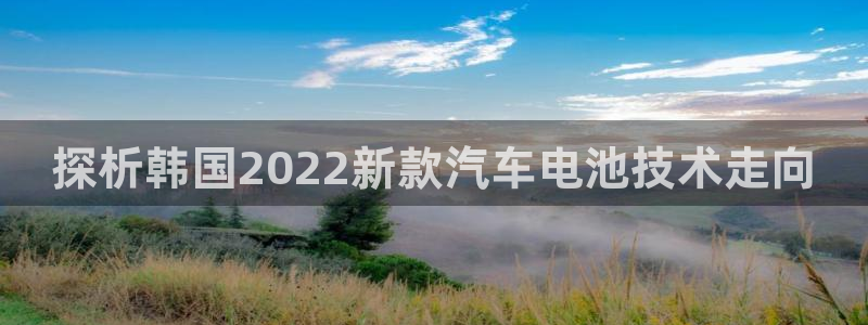 优发国际官网入口app下载安装：探析韩国2022新款汽车电池技术走向